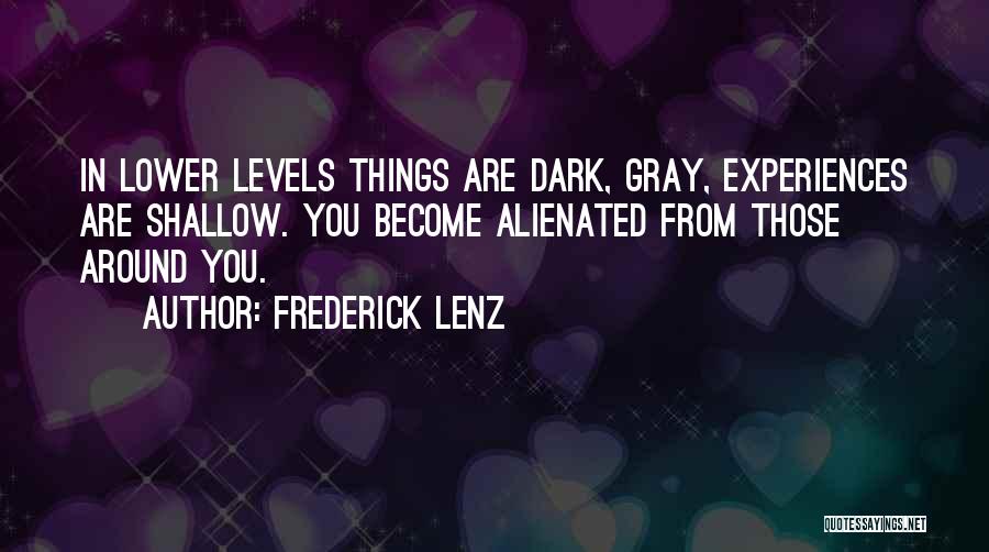 Frederick Lenz Quotes: In Lower Levels Things Are Dark, Gray, Experiences Are Shallow. You Become Alienated From Those Around You.