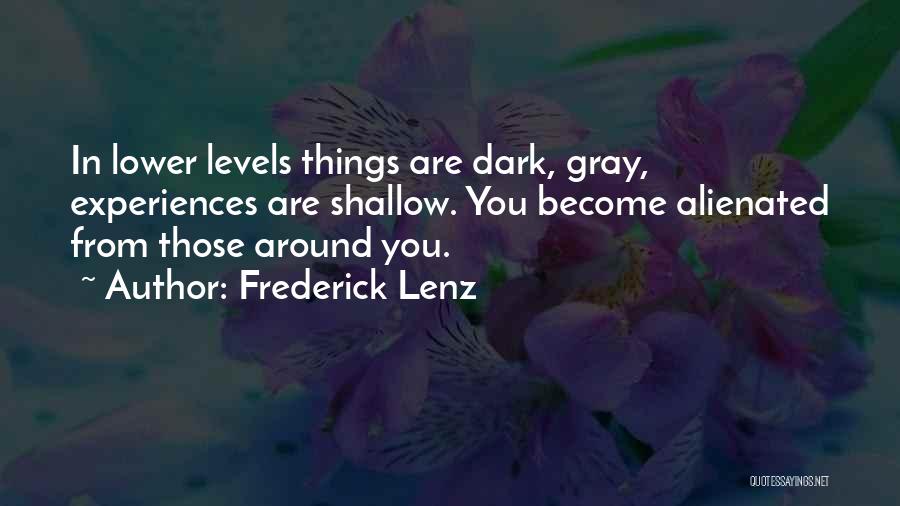 Frederick Lenz Quotes: In Lower Levels Things Are Dark, Gray, Experiences Are Shallow. You Become Alienated From Those Around You.