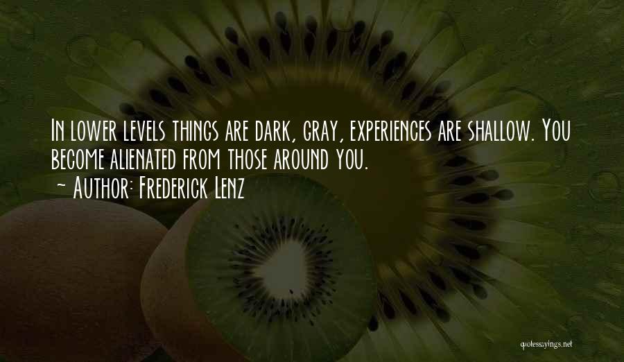 Frederick Lenz Quotes: In Lower Levels Things Are Dark, Gray, Experiences Are Shallow. You Become Alienated From Those Around You.