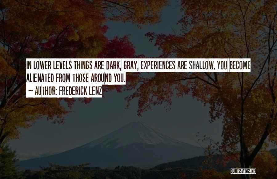 Frederick Lenz Quotes: In Lower Levels Things Are Dark, Gray, Experiences Are Shallow. You Become Alienated From Those Around You.