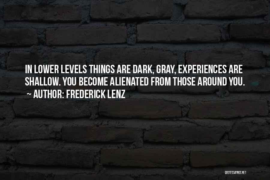 Frederick Lenz Quotes: In Lower Levels Things Are Dark, Gray, Experiences Are Shallow. You Become Alienated From Those Around You.