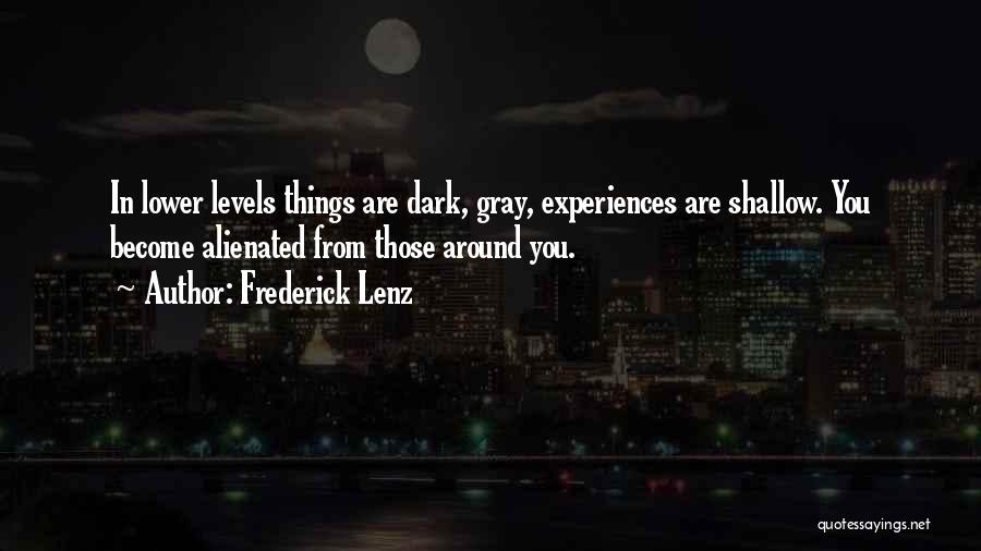 Frederick Lenz Quotes: In Lower Levels Things Are Dark, Gray, Experiences Are Shallow. You Become Alienated From Those Around You.