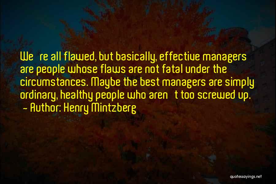 Henry Mintzberg Quotes: We're All Flawed, But Basically, Effective Managers Are People Whose Flaws Are Not Fatal Under The Circumstances. Maybe The Best