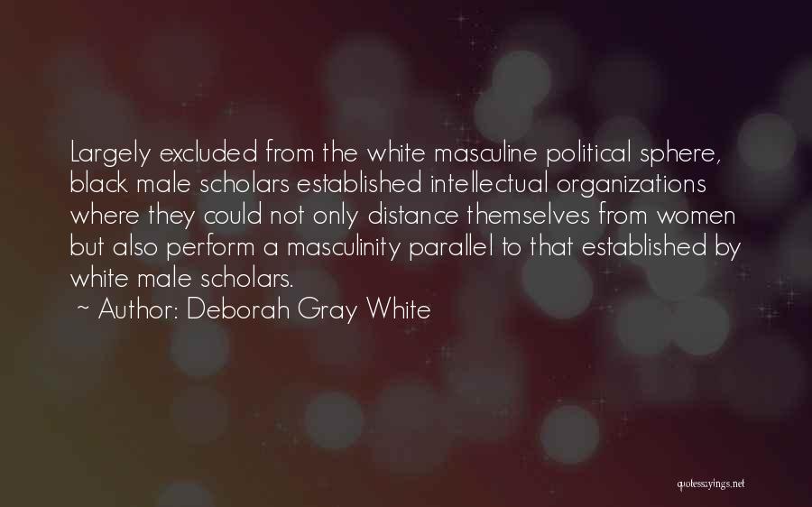 Deborah Gray White Quotes: Largely Excluded From The White Masculine Political Sphere, Black Male Scholars Established Intellectual Organizations Where They Could Not Only Distance
