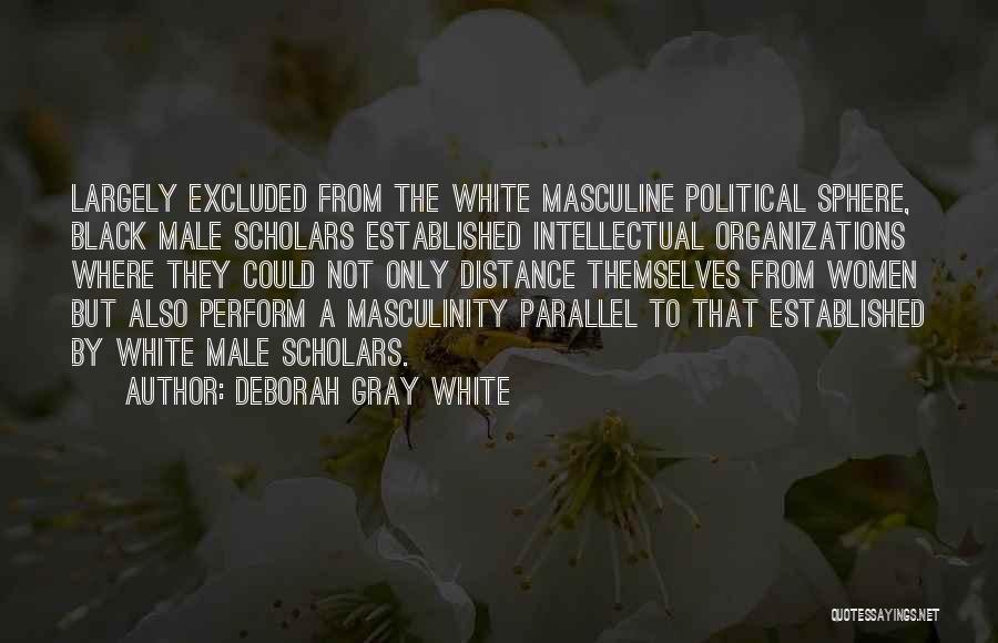 Deborah Gray White Quotes: Largely Excluded From The White Masculine Political Sphere, Black Male Scholars Established Intellectual Organizations Where They Could Not Only Distance