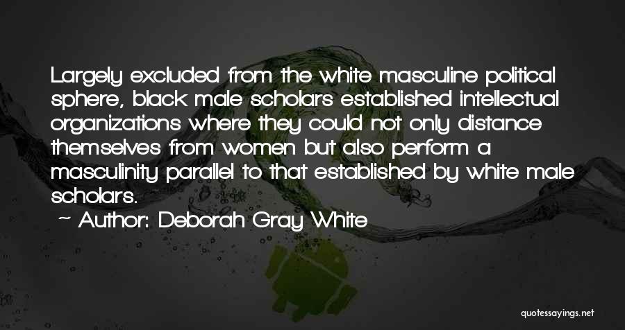 Deborah Gray White Quotes: Largely Excluded From The White Masculine Political Sphere, Black Male Scholars Established Intellectual Organizations Where They Could Not Only Distance
