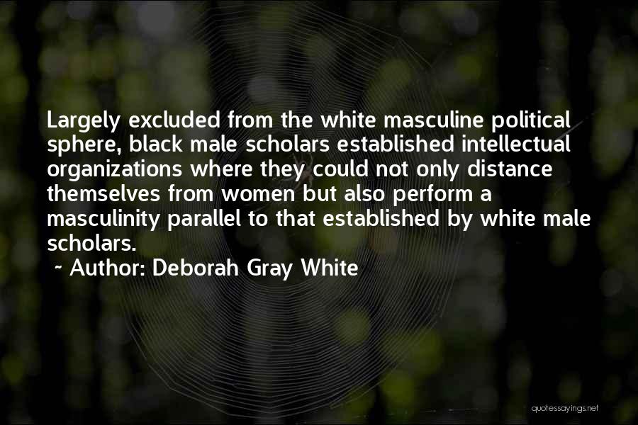 Deborah Gray White Quotes: Largely Excluded From The White Masculine Political Sphere, Black Male Scholars Established Intellectual Organizations Where They Could Not Only Distance