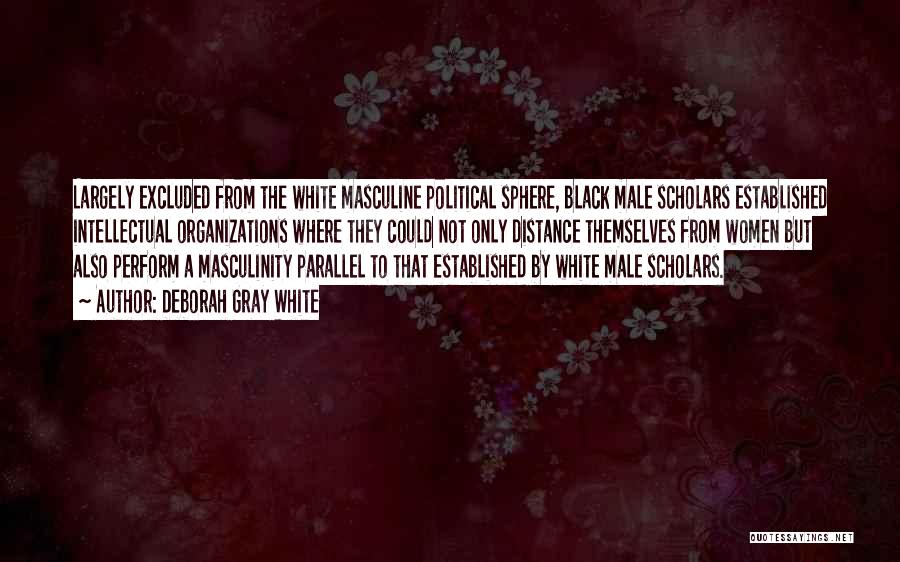 Deborah Gray White Quotes: Largely Excluded From The White Masculine Political Sphere, Black Male Scholars Established Intellectual Organizations Where They Could Not Only Distance