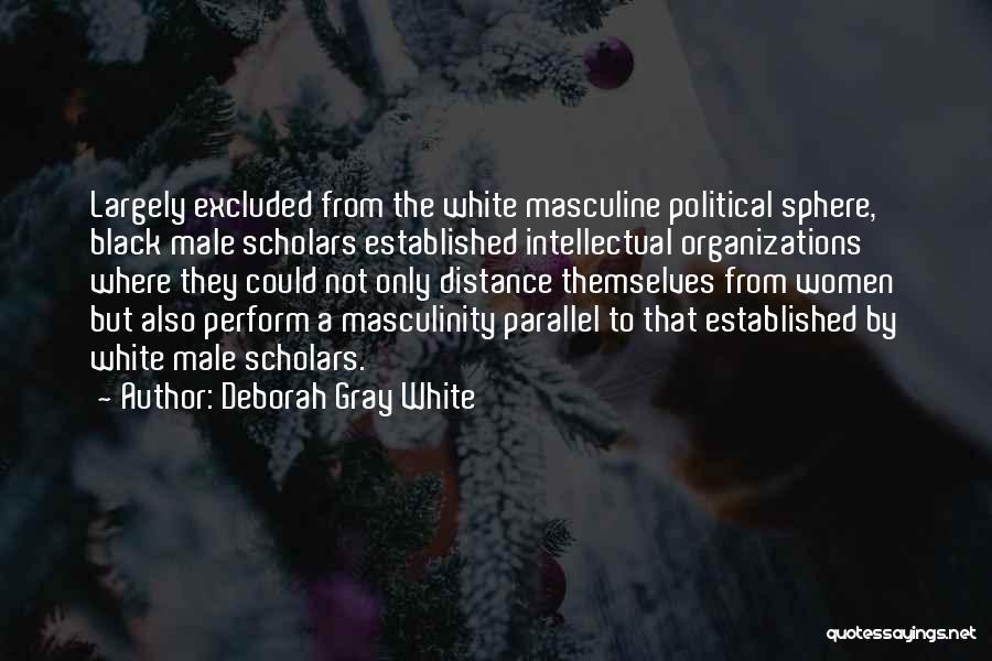 Deborah Gray White Quotes: Largely Excluded From The White Masculine Political Sphere, Black Male Scholars Established Intellectual Organizations Where They Could Not Only Distance