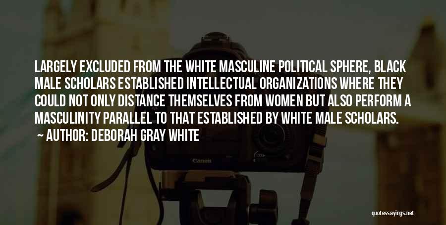 Deborah Gray White Quotes: Largely Excluded From The White Masculine Political Sphere, Black Male Scholars Established Intellectual Organizations Where They Could Not Only Distance