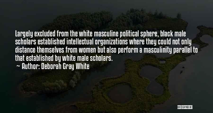 Deborah Gray White Quotes: Largely Excluded From The White Masculine Political Sphere, Black Male Scholars Established Intellectual Organizations Where They Could Not Only Distance