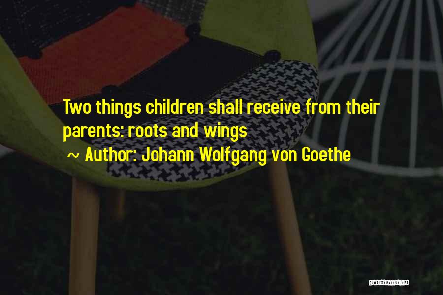 Johann Wolfgang Von Goethe Quotes: Two Things Children Shall Receive From Their Parents: Roots And Wings