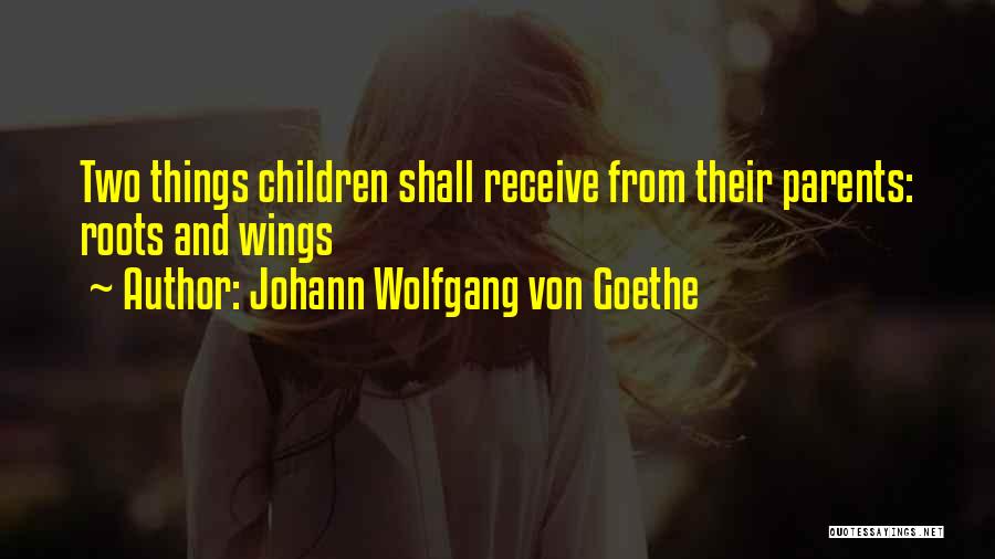 Johann Wolfgang Von Goethe Quotes: Two Things Children Shall Receive From Their Parents: Roots And Wings