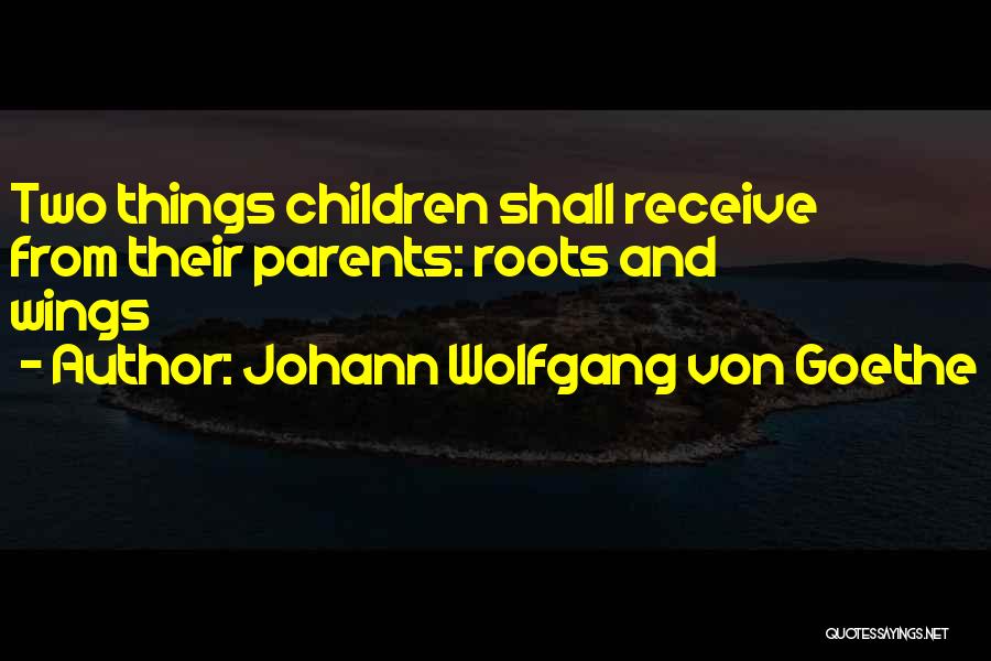 Johann Wolfgang Von Goethe Quotes: Two Things Children Shall Receive From Their Parents: Roots And Wings