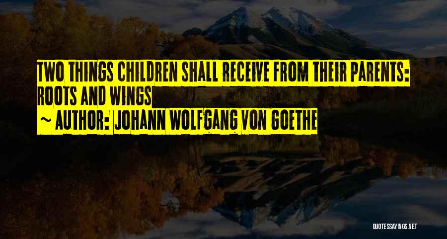 Johann Wolfgang Von Goethe Quotes: Two Things Children Shall Receive From Their Parents: Roots And Wings