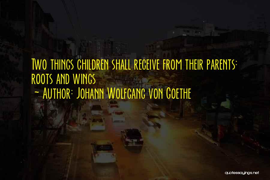 Johann Wolfgang Von Goethe Quotes: Two Things Children Shall Receive From Their Parents: Roots And Wings
