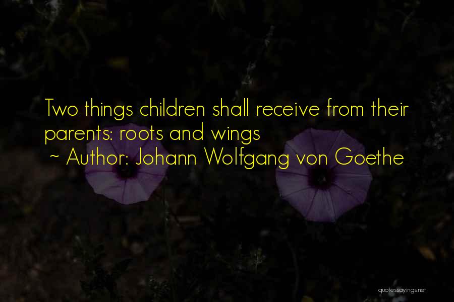 Johann Wolfgang Von Goethe Quotes: Two Things Children Shall Receive From Their Parents: Roots And Wings