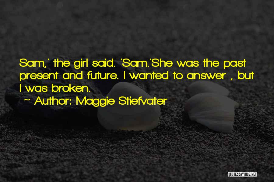 Maggie Stiefvater Quotes: Sam,' The Girl Said. 'sam.'she Was The Past Present And Future. I Wanted To Answer , But I Was Broken.
