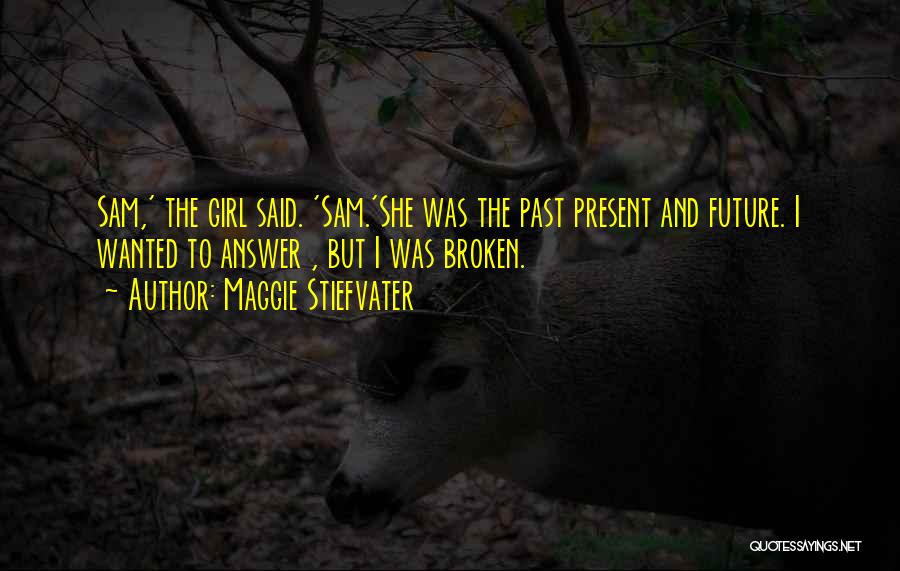Maggie Stiefvater Quotes: Sam,' The Girl Said. 'sam.'she Was The Past Present And Future. I Wanted To Answer , But I Was Broken.