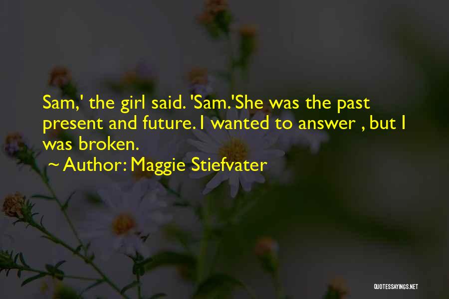 Maggie Stiefvater Quotes: Sam,' The Girl Said. 'sam.'she Was The Past Present And Future. I Wanted To Answer , But I Was Broken.