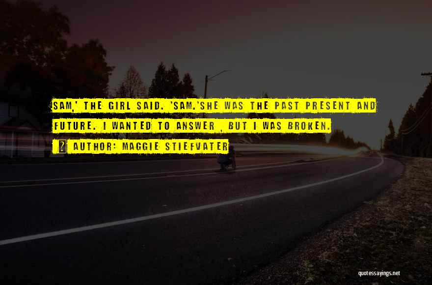 Maggie Stiefvater Quotes: Sam,' The Girl Said. 'sam.'she Was The Past Present And Future. I Wanted To Answer , But I Was Broken.