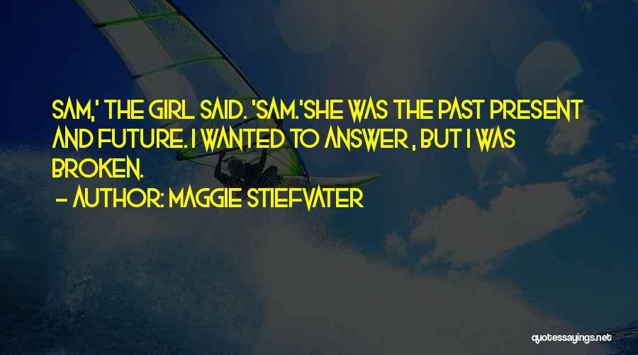 Maggie Stiefvater Quotes: Sam,' The Girl Said. 'sam.'she Was The Past Present And Future. I Wanted To Answer , But I Was Broken.