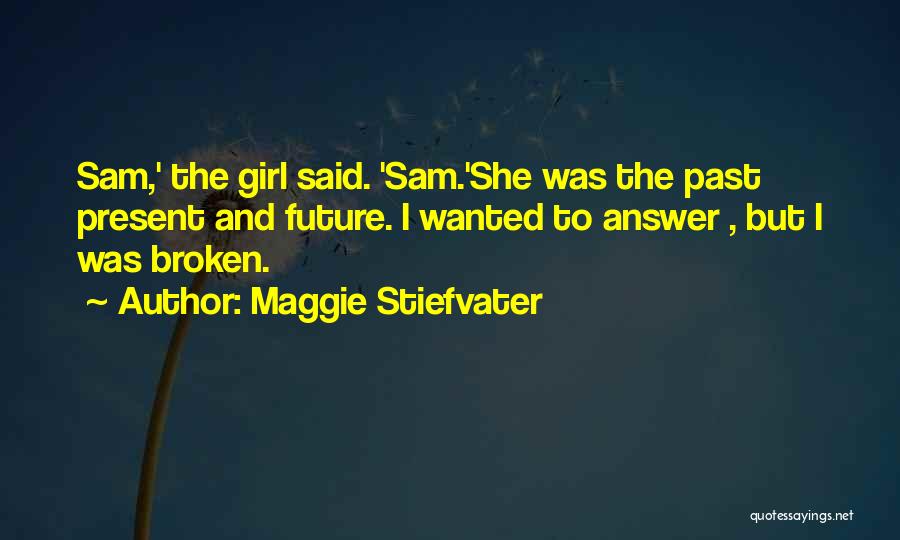 Maggie Stiefvater Quotes: Sam,' The Girl Said. 'sam.'she Was The Past Present And Future. I Wanted To Answer , But I Was Broken.