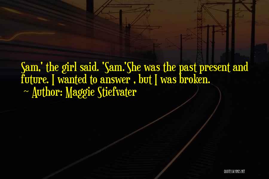 Maggie Stiefvater Quotes: Sam,' The Girl Said. 'sam.'she Was The Past Present And Future. I Wanted To Answer , But I Was Broken.
