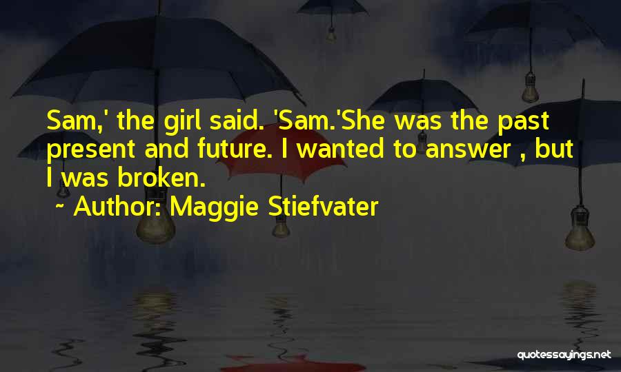 Maggie Stiefvater Quotes: Sam,' The Girl Said. 'sam.'she Was The Past Present And Future. I Wanted To Answer , But I Was Broken.