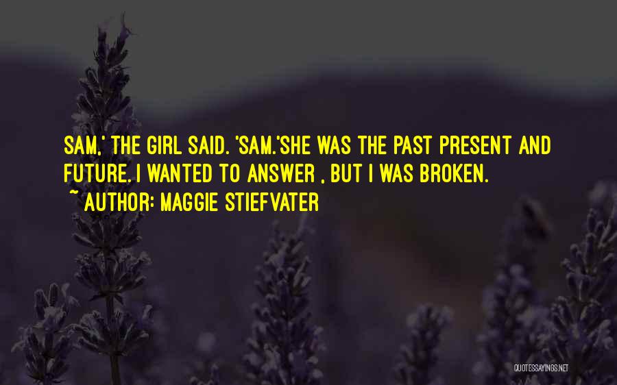 Maggie Stiefvater Quotes: Sam,' The Girl Said. 'sam.'she Was The Past Present And Future. I Wanted To Answer , But I Was Broken.