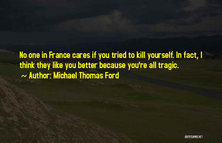 Michael Thomas Ford Quotes: No One In France Cares If You Tried To Kill Yourself. In Fact, I Think They Like You Better Because