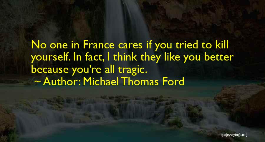 Michael Thomas Ford Quotes: No One In France Cares If You Tried To Kill Yourself. In Fact, I Think They Like You Better Because