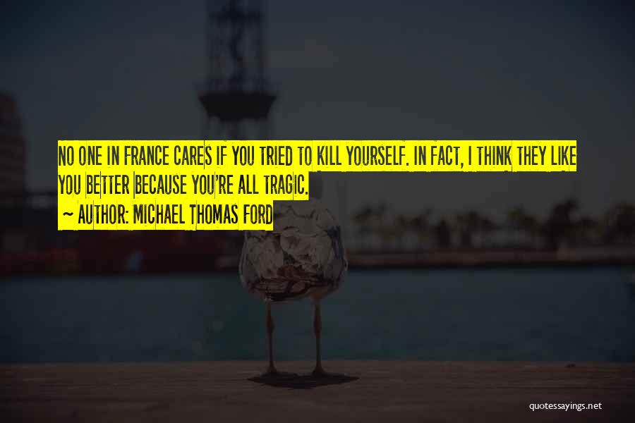 Michael Thomas Ford Quotes: No One In France Cares If You Tried To Kill Yourself. In Fact, I Think They Like You Better Because