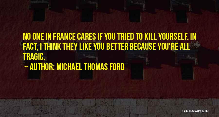 Michael Thomas Ford Quotes: No One In France Cares If You Tried To Kill Yourself. In Fact, I Think They Like You Better Because