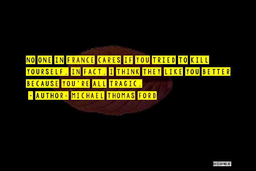 Michael Thomas Ford Quotes: No One In France Cares If You Tried To Kill Yourself. In Fact, I Think They Like You Better Because