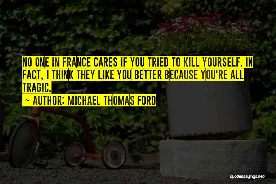 Michael Thomas Ford Quotes: No One In France Cares If You Tried To Kill Yourself. In Fact, I Think They Like You Better Because