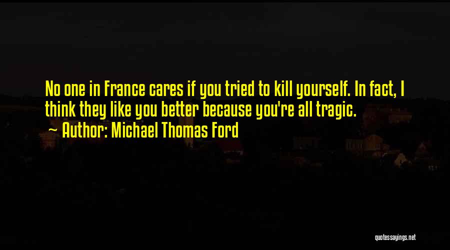 Michael Thomas Ford Quotes: No One In France Cares If You Tried To Kill Yourself. In Fact, I Think They Like You Better Because