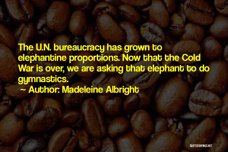 Madeleine Albright Quotes: The U.n. Bureaucracy Has Grown To Elephantine Proportions. Now That The Cold War Is Over, We Are Asking That Elephant