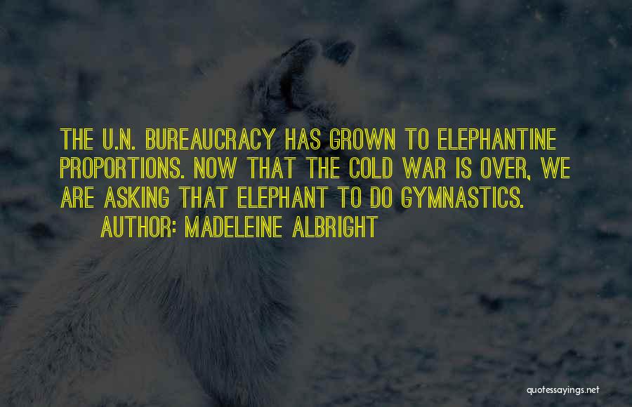 Madeleine Albright Quotes: The U.n. Bureaucracy Has Grown To Elephantine Proportions. Now That The Cold War Is Over, We Are Asking That Elephant