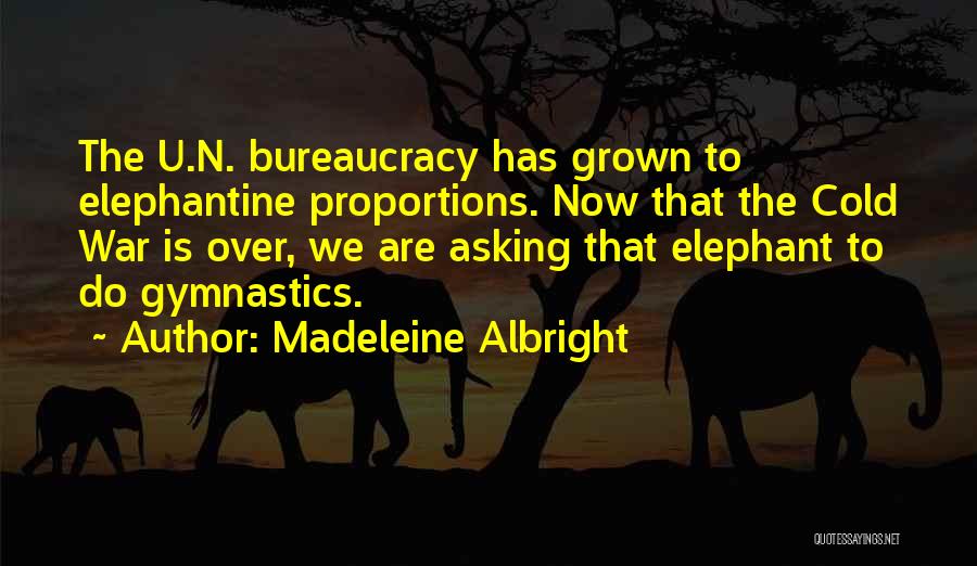 Madeleine Albright Quotes: The U.n. Bureaucracy Has Grown To Elephantine Proportions. Now That The Cold War Is Over, We Are Asking That Elephant
