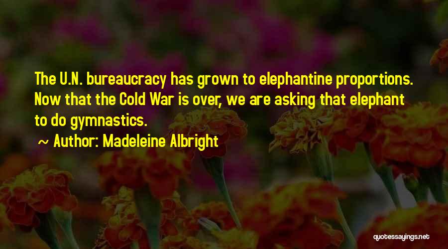 Madeleine Albright Quotes: The U.n. Bureaucracy Has Grown To Elephantine Proportions. Now That The Cold War Is Over, We Are Asking That Elephant
