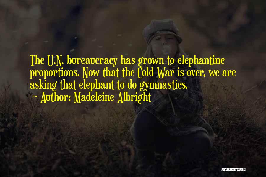 Madeleine Albright Quotes: The U.n. Bureaucracy Has Grown To Elephantine Proportions. Now That The Cold War Is Over, We Are Asking That Elephant