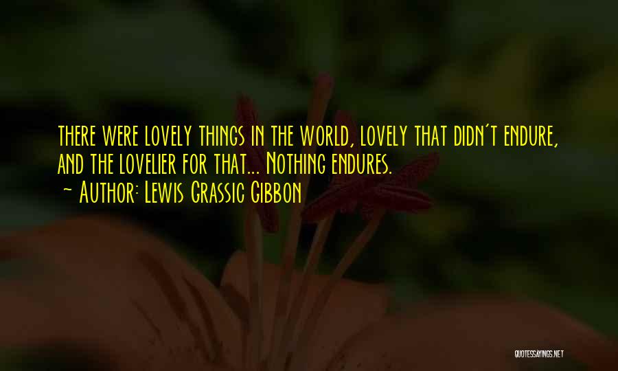 Lewis Grassic Gibbon Quotes: There Were Lovely Things In The World, Lovely That Didn't Endure, And The Lovelier For That... Nothing Endures.