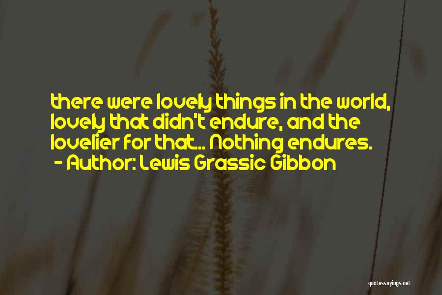 Lewis Grassic Gibbon Quotes: There Were Lovely Things In The World, Lovely That Didn't Endure, And The Lovelier For That... Nothing Endures.