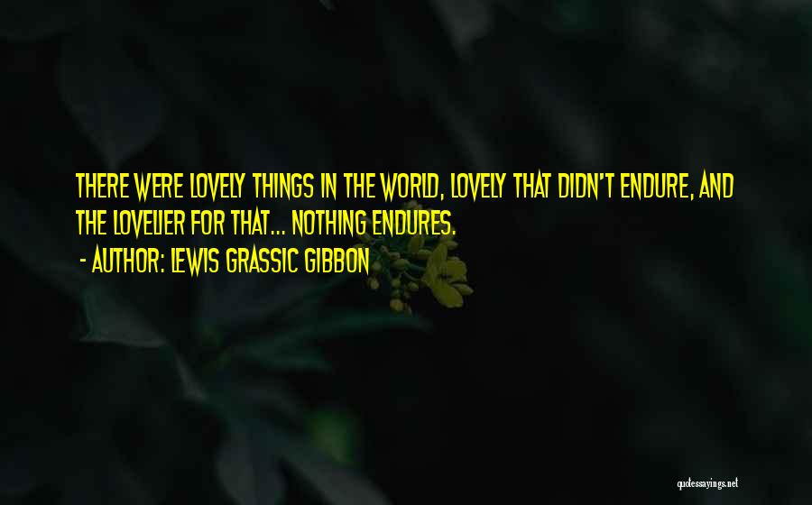 Lewis Grassic Gibbon Quotes: There Were Lovely Things In The World, Lovely That Didn't Endure, And The Lovelier For That... Nothing Endures.
