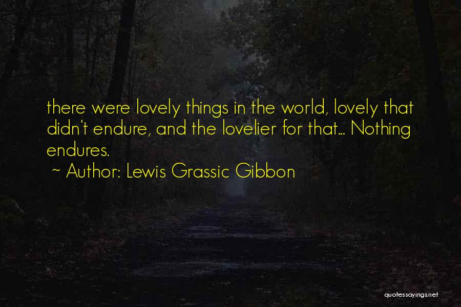 Lewis Grassic Gibbon Quotes: There Were Lovely Things In The World, Lovely That Didn't Endure, And The Lovelier For That... Nothing Endures.