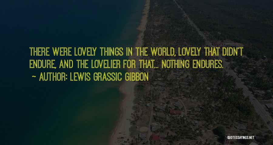 Lewis Grassic Gibbon Quotes: There Were Lovely Things In The World, Lovely That Didn't Endure, And The Lovelier For That... Nothing Endures.