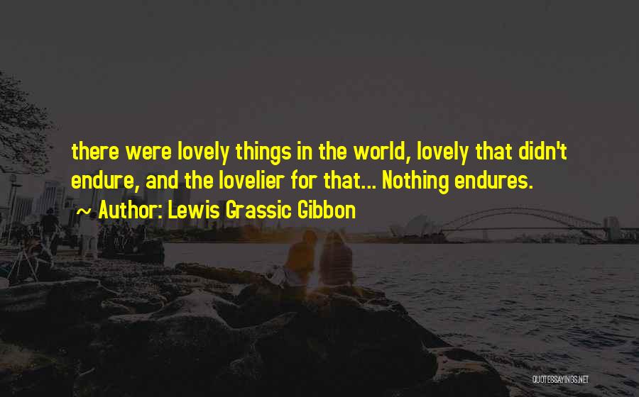 Lewis Grassic Gibbon Quotes: There Were Lovely Things In The World, Lovely That Didn't Endure, And The Lovelier For That... Nothing Endures.