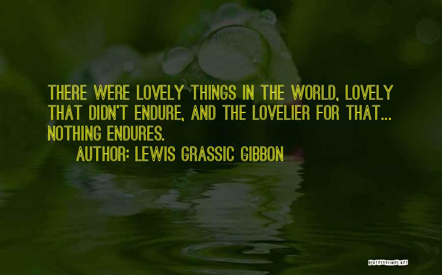 Lewis Grassic Gibbon Quotes: There Were Lovely Things In The World, Lovely That Didn't Endure, And The Lovelier For That... Nothing Endures.