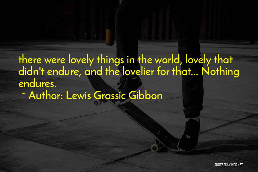 Lewis Grassic Gibbon Quotes: There Were Lovely Things In The World, Lovely That Didn't Endure, And The Lovelier For That... Nothing Endures.